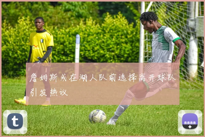 詹姆斯或在湖人队前选择离开球队引发热议