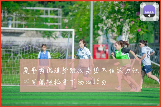 夏普调侃追梦跳投姿势不佳认为他不可能轻松拿下场均15分