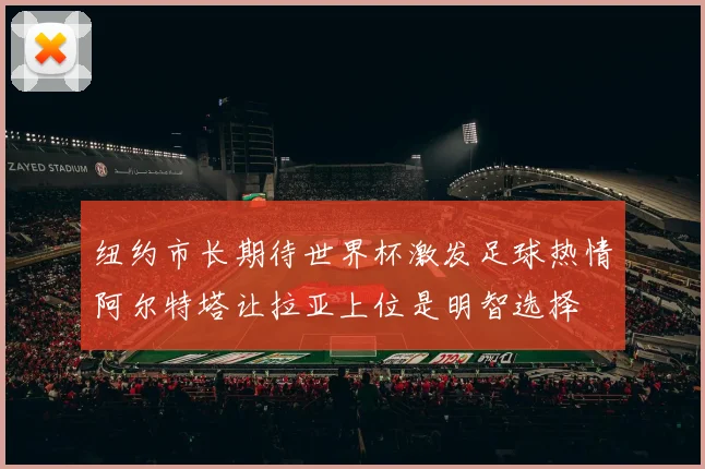 纽约市长期待世界杯激发足球热情阿尔特塔让拉亚上位是明智选择