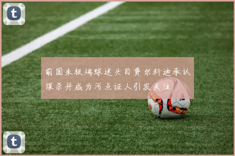 前国米极端球迷头目费尔科迪承认谋杀并成为污点证人引发关注