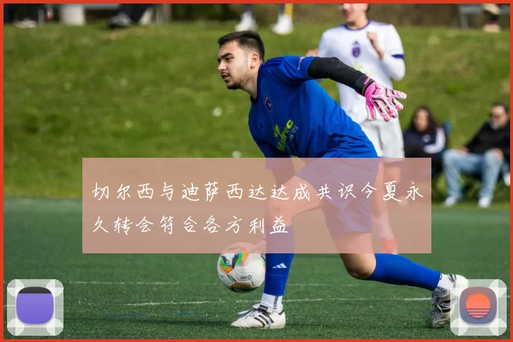 切尔西与迪萨西达达成共识今夏永久转会符合各方利益