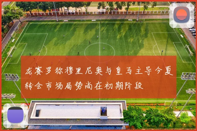 龙赛罗称穆里尼奥与皇马主导今夏转会市场局势尚在初期阶段
