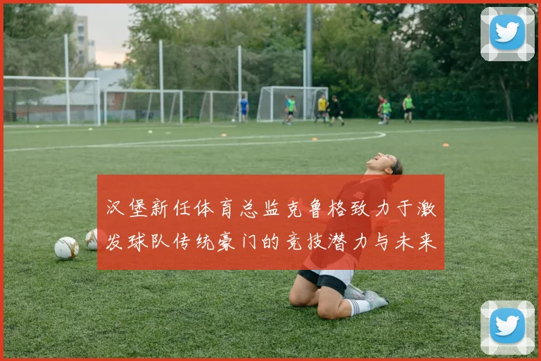 汉堡新任体育总监克鲁格致力于激发球队传统豪门的竞技潜力与未来发展
