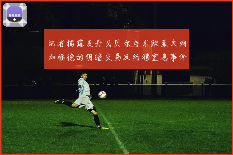 记者揭露麦丹戈贝尔与东欧莱夫利加福德的阴暗交易及约穆窒息事件真相