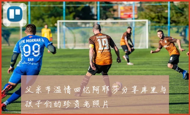 父亲节温情回忆阿耶莎分享库里与孩子们的珍贵老照片