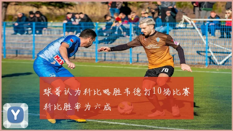 球哥认为科比略胜韦德打10场比赛科比胜率为六成