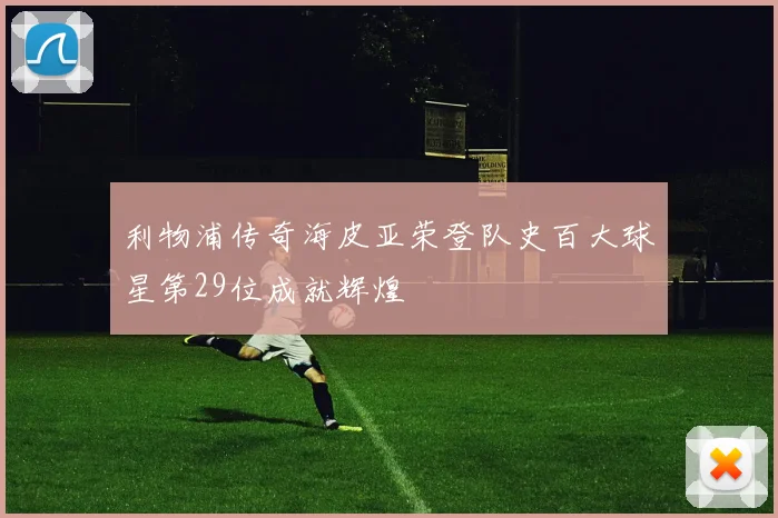 利物浦传奇海皮亚荣登队史百大球星第29位成就辉煌