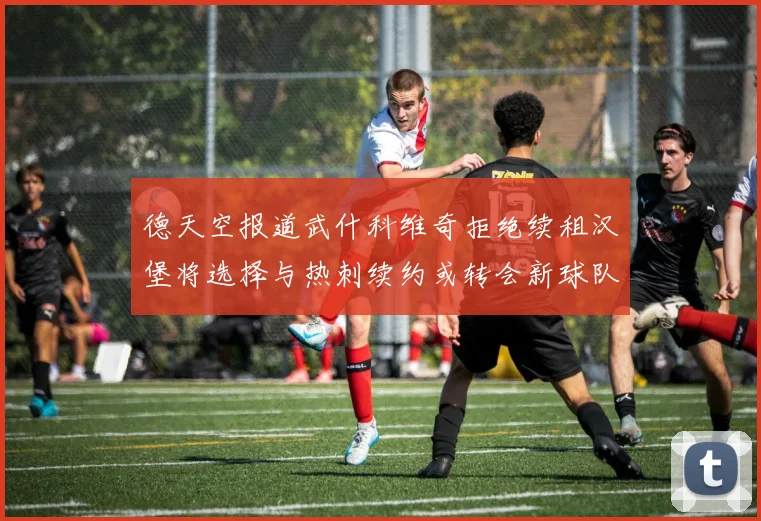 德天空报道武什科维奇拒绝续租汉堡将选择与热刺续约或转会新球队
