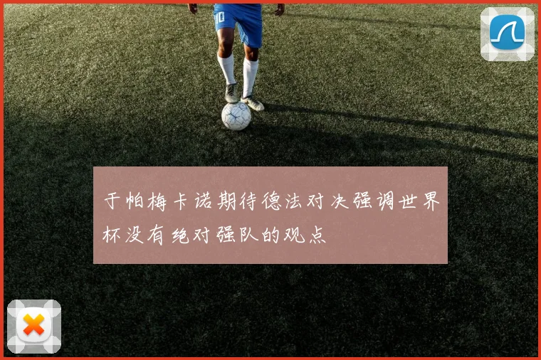 于帕梅卡诺期待德法对决强调世界杯没有绝对强队的观点
