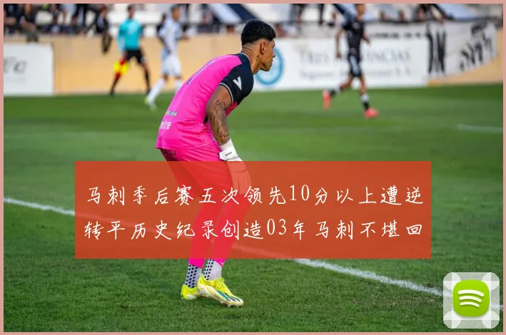 马刺季后赛五次领先10分以上遭逆转平历史纪录创造03年马刺不堪回首的尴尬