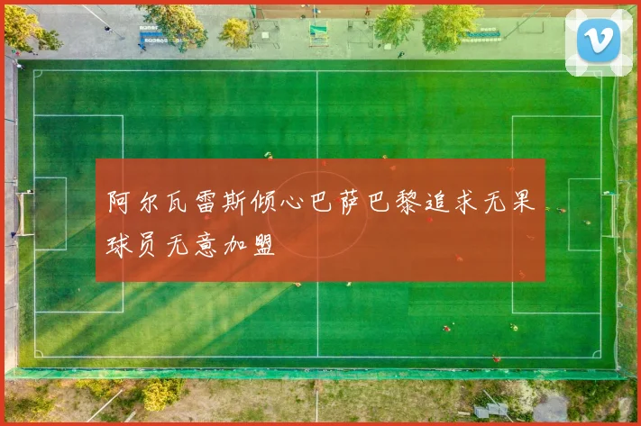 阿尔瓦雷斯倾心巴萨巴黎追求无果球员无意加盟