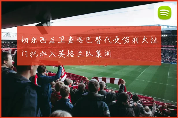 切尔西后卫查洛巴替代受伤利夫拉门托加入英格兰队集训
