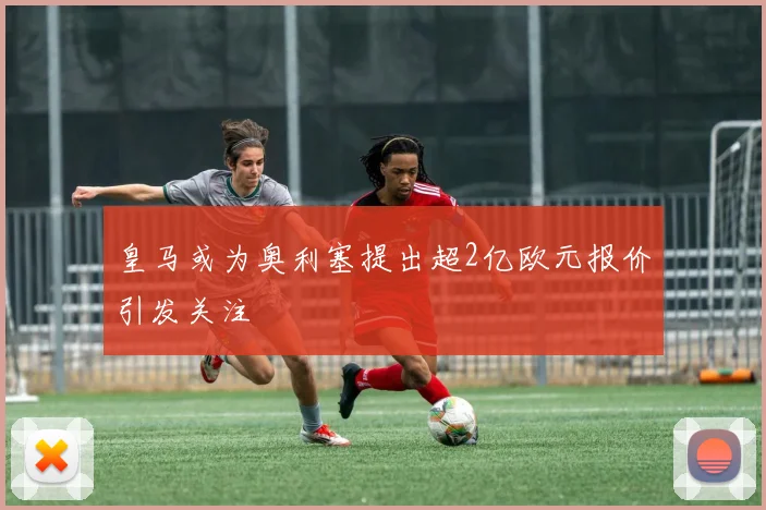 皇马或为奥利塞提出超2亿欧元报价引发关注