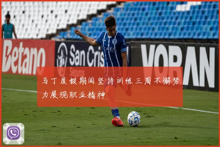 马丁度假期间坚持训练三周不懈努力展现职业精神