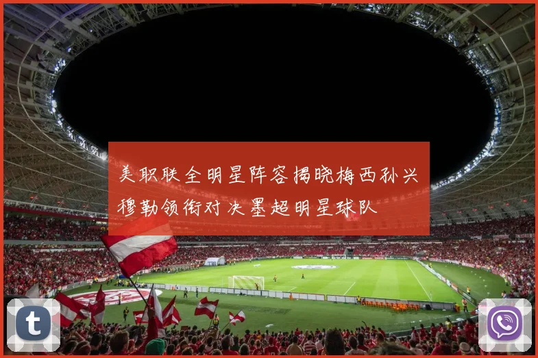 美职联全明星阵容揭晓梅西孙兴慜穆勒领衔对决墨超明星球队