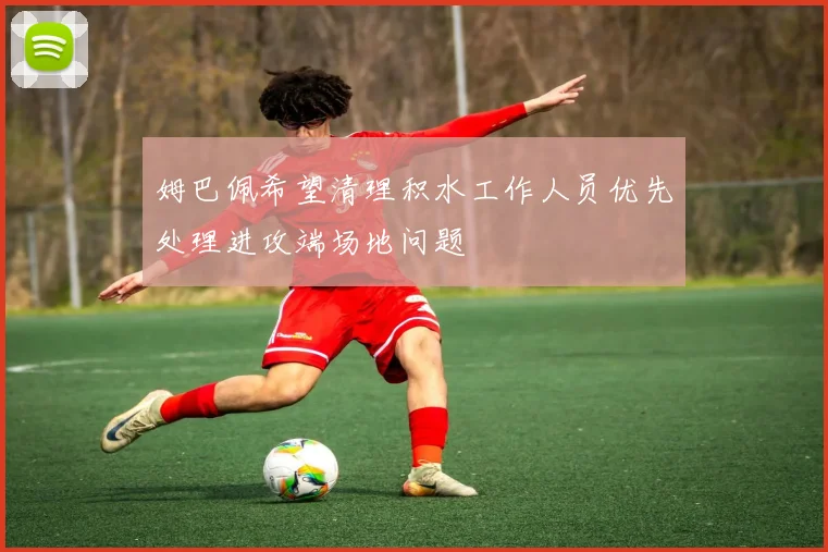 姆巴佩希望清理积水工作人员优先处理进攻端场地问题
